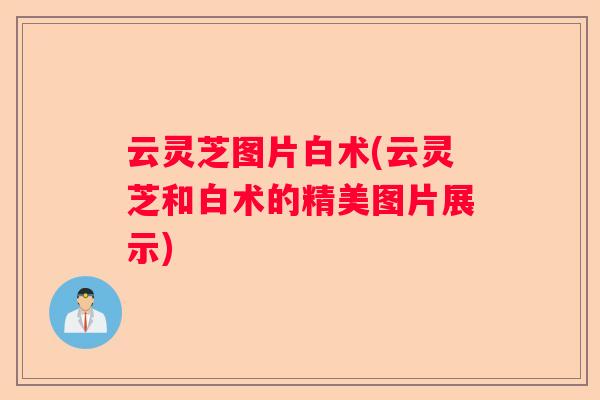 云灵芝图片白术(云灵芝和白术的精美图片展示)