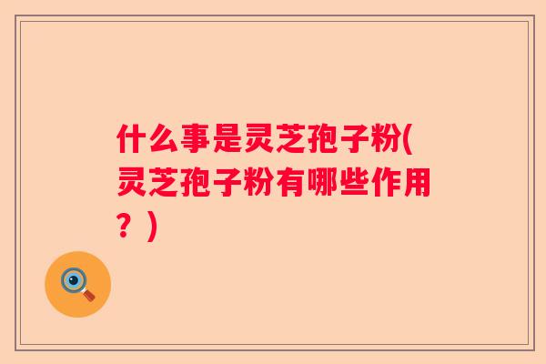 什么事是灵芝孢子粉(灵芝孢子粉有哪些作用？)