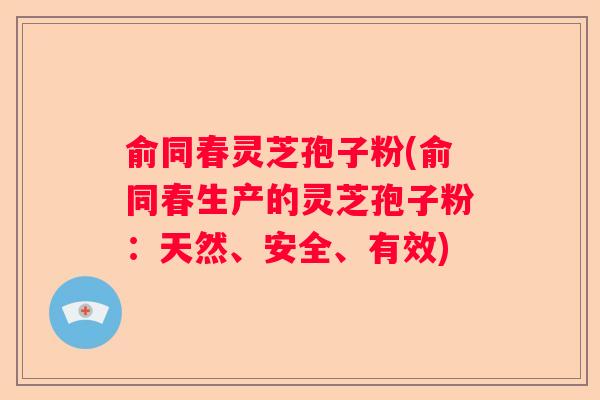 俞同春灵芝孢子粉(俞同春生产的灵芝孢子粉：天然、安全、有效)