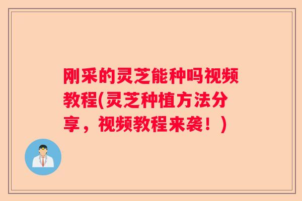 刚采的灵芝能种吗视频教程(灵芝种植方法分享，视频教程来袭！)