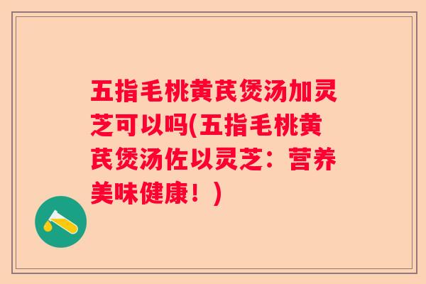 五指毛桃黄芪煲汤加灵芝可以吗(五指毛桃黄芪煲汤佐以灵芝：营养美味健康！)