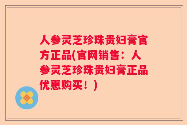 人参灵芝珍珠贵妇膏官方正品(官网销售：人参灵芝珍珠贵妇膏正品优惠购买！)