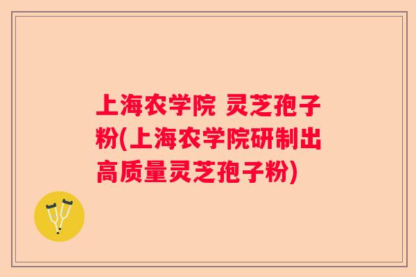 上海农学院 灵芝孢子粉(上海农学院研制出高质量灵芝孢子粉)