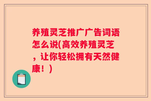 养殖灵芝推广广告词语怎么说(高效养殖灵芝，让你轻松拥有天然健康！)