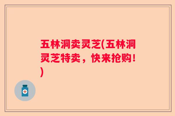 五林洞卖灵芝(五林洞灵芝特卖，快来抢购！)