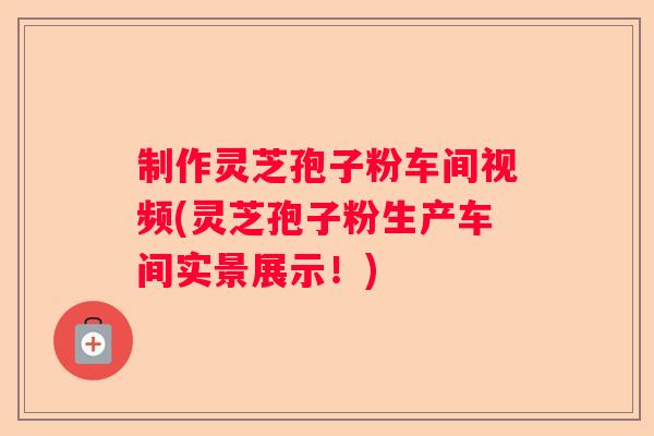 制作灵芝孢子粉车间视频(灵芝孢子粉生产车间实景展示!) 制作灵芝孢子粉车间视频(灵芝孢子粉生产车间实景展示!)