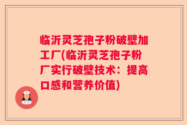 临沂灵芝孢子粉破壁加工厂(临沂灵芝孢子粉厂实行破壁技术:提高口感和营养价值) 临沂灵芝孢子粉破壁加工厂(临沂灵芝孢子粉厂实行破壁技术:提高口感和营养价值)
