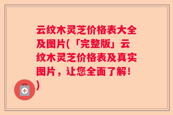 云纹木灵芝价格表大全及图片(「完整版」云纹木灵芝价格表及真实图片,让您全面了解!) 云纹木灵芝价格表大全及图片(「完整版」云纹木灵芝价格表及真实图片,让您全面了解!)