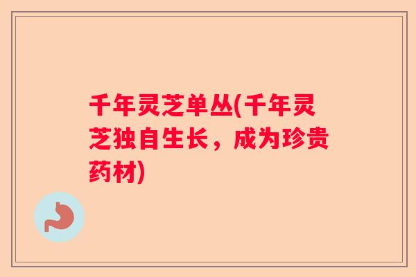 千年灵芝单丛(千年灵芝独自生长,成为珍贵药材) 千年灵芝单丛(千年灵芝独自生长,成为珍贵药材)