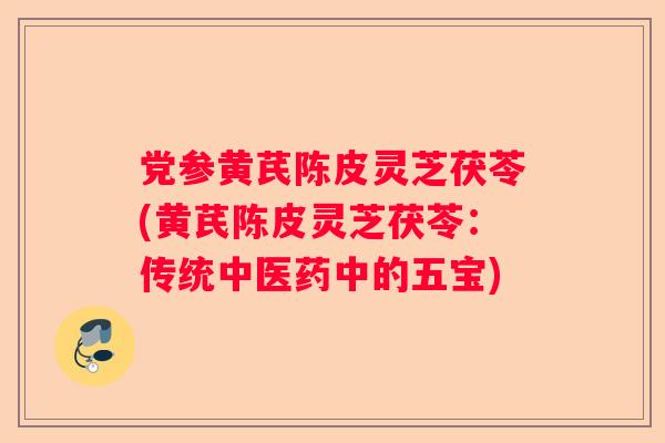 党参黄芪陈皮灵芝茯苓(黄芪陈皮灵芝茯苓:传统中医药中的五宝) 党参黄芪陈皮灵芝茯苓(黄芪陈皮灵芝茯苓:传统中医药中的五宝)