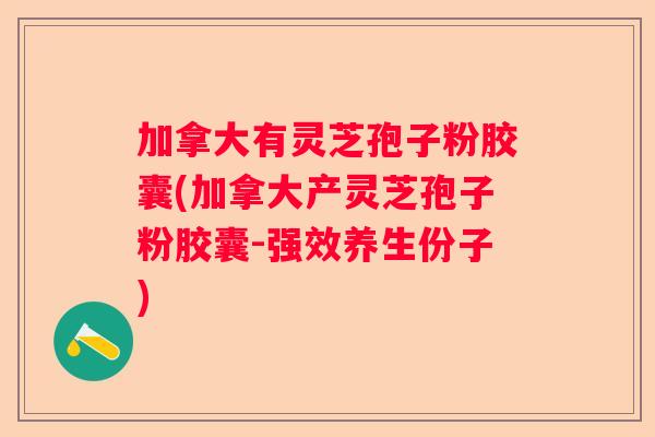 加拿大有灵芝孢子粉胶囊(加拿大产灵芝孢子粉胶囊-强效养生份子)