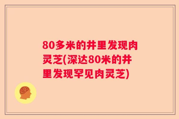 80多米的井里发现肉灵芝(深达80米的井里发现罕见肉灵芝) 80多米的井里发现肉灵芝(深达80米的井里发现罕见肉灵芝)