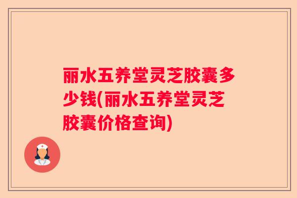 丽水五养堂灵芝胶囊多少钱(丽水五养堂灵芝胶囊价格查询)