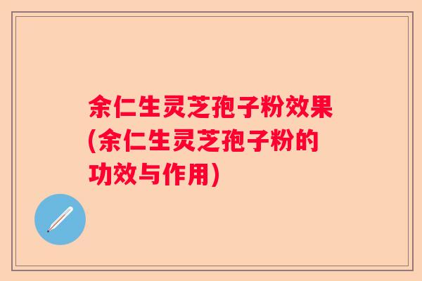 余仁生灵芝孢子粉效果(余仁生灵芝孢子粉的功效与作用) 余仁生灵芝孢子粉效果(余仁生灵芝孢子粉的功效与作用)