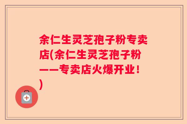 余仁生灵芝孢子粉专卖店(余仁生灵芝孢子粉——专卖店火爆开业!) 余仁生灵芝孢子粉专卖店(余仁生灵芝孢子粉——专卖店火爆开业!)