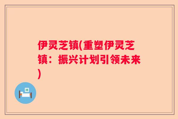 伊灵芝镇(重塑伊灵芝镇:振兴计划引领未来) 伊灵芝镇(重塑伊灵芝镇:振兴计划引领未来)