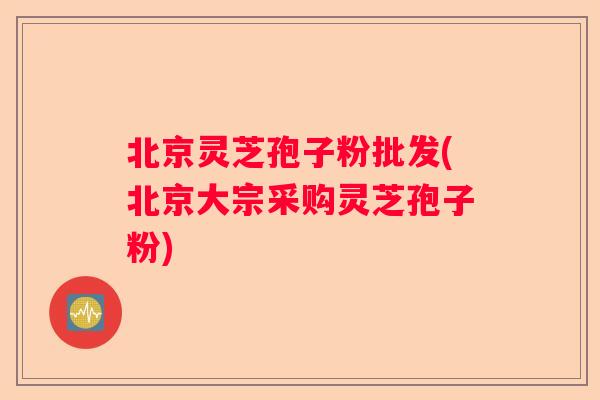 北京灵芝孢子粉批发(北京大宗采购灵芝孢子粉) 北京灵芝孢子粉批发(北京大宗采购灵芝孢子粉)