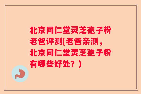 北京同仁堂灵芝孢子粉老爸评测(老爸亲测,北京同仁堂灵芝孢子粉有哪些好处?) 北京同仁堂灵芝孢子粉老爸评测(老爸亲测,北京同仁堂灵芝孢子粉有哪些好处?)