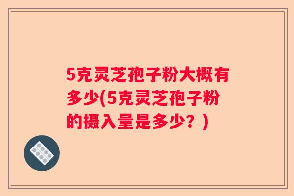 5克灵芝孢子粉大概有多少(5克灵芝孢子粉的摄入量是多少？)