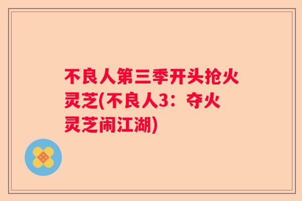 不良人第三季开头抢火灵芝(不良人3:夺火灵芝闹江湖) 不良人第三季开头抢火灵芝(不良人3:夺火灵芝闹江湖)