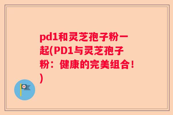 pd1和灵芝孢子粉一起(PD1与灵芝孢子粉：健康的完美组合！)