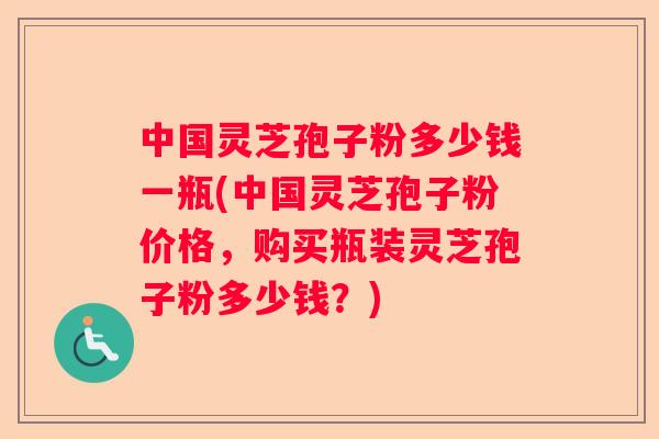 中国灵芝孢子粉多少钱一瓶(中国灵芝孢子粉价格,购买瓶装灵芝孢子粉多少钱?) 中国灵芝孢子粉多少钱一瓶(中国灵芝孢子粉价格,购买瓶装灵芝孢子粉多少钱?)