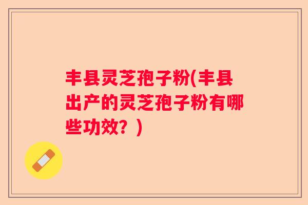 丰县灵芝孢子粉(丰县出产的灵芝孢子粉有哪些功效?) 丰县灵芝孢子粉(丰县出产的灵芝孢子粉有哪些功效?)