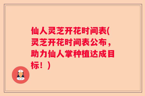仙人灵芝开花时间表(灵芝开花时间表公布，助力仙人掌种植达成目标！)