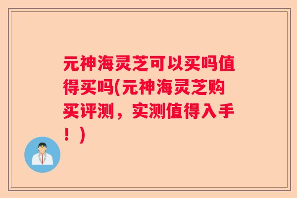 元神海灵芝可以买吗值得买吗(元神海灵芝购买评测,实测值得入手!) 元神海灵芝可以买吗值得买吗(元神海灵芝购买评测,实测值得入手!)