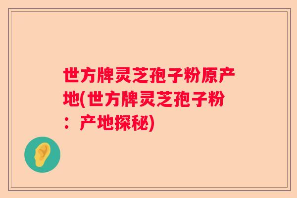 世方牌灵芝孢子粉原产地(世方牌灵芝孢子粉:产地探秘) 世方牌灵芝孢子粉原产地(世方牌灵芝孢子粉:产地探秘)