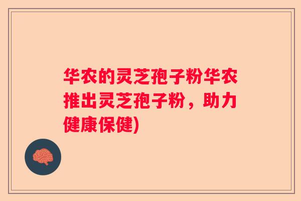 华农的灵芝孢子粉华农推出灵芝孢子粉,助力健康保健) 华农的灵芝孢子粉华农推出灵芝孢子粉,助力健康保健)