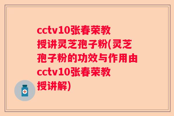 cctv10张春荣教授讲灵芝孢子粉(灵芝孢子粉的功效与作用由cctv10张春荣教授讲解) cctv10张春荣教授讲灵芝孢子粉(灵芝孢子粉的功效与作用由cctv10张春荣教授讲解)