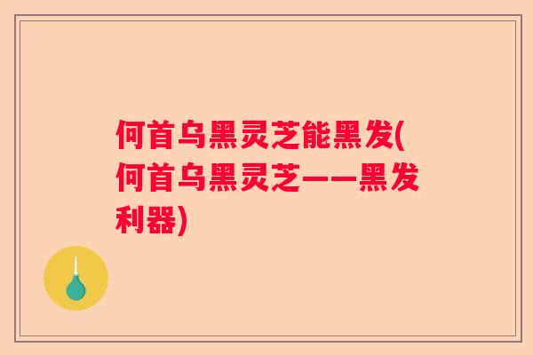 何首乌黑灵芝能黑发(何首乌黑灵芝——黑发利器)