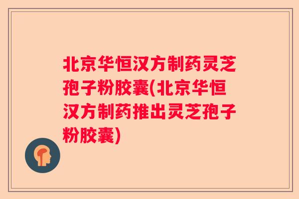 北京华恒汉方制药灵芝孢子粉胶囊(北京华恒汉方制药推出灵芝孢子粉胶囊) 北京华恒汉方制药灵芝孢子粉胶囊(北京华恒汉方制药推出灵芝孢子粉胶囊)