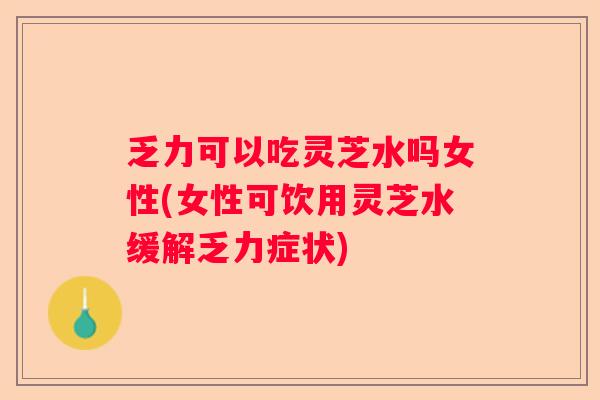 乏力可以吃灵芝水吗女性(女性可饮用灵芝水缓解乏力症状)