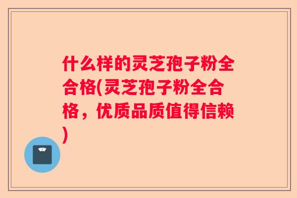 什么样的灵芝孢子粉全合格(灵芝孢子粉全合格，优质品质值得信赖)