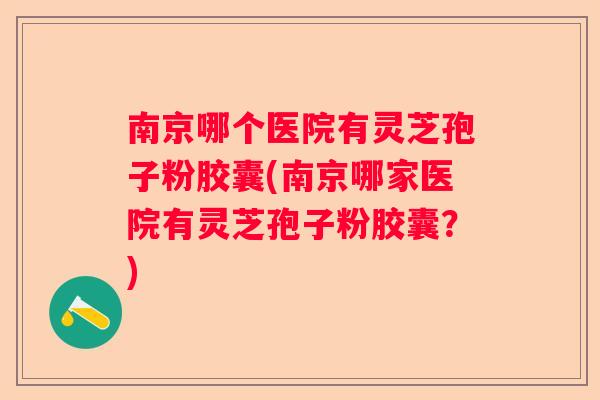 南京哪个医院有灵芝孢子粉胶囊(南京哪家医院有灵芝孢子粉胶囊?) 南京哪个医院有灵芝孢子粉胶囊(南京哪家医院有灵芝孢子粉胶囊?)