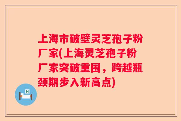 上海市破壁灵芝孢子粉厂家(上海灵芝孢子粉厂家突破重围,跨越瓶颈期步入新高点) 上海市破壁灵芝孢子粉厂家(上海灵芝孢子粉厂家突破重围,跨越瓶颈期步入新高点)