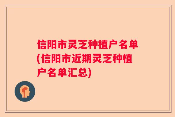 信阳市灵芝种植户名单(信阳市近期灵芝种植户名单汇总)