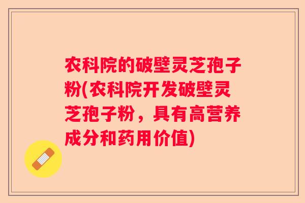 农科院的破壁灵芝孢子粉(农科院开发破壁灵芝孢子粉,具有高营养成分和药用价值) 农科院的破壁灵芝孢子粉(农科院开发破壁灵芝孢子粉,具有高营养成分和药用价值)