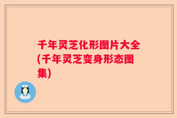 千年灵芝化形图片大全(千年灵芝变身形态图集)