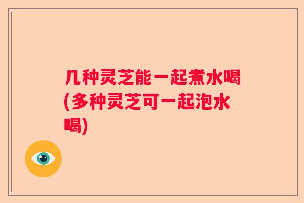 几种灵芝能一起煮水喝(多种灵芝可一起泡水喝)