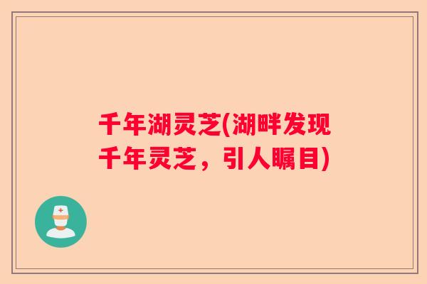 千年湖灵芝(湖畔发现千年灵芝，引人瞩目)