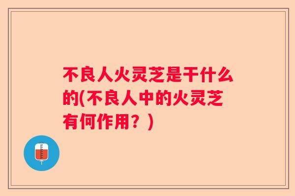 不良人火灵芝是干什么的(不良人中的火灵芝有何作用？)