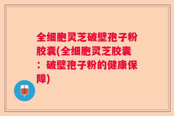 全细胞灵芝破壁孢子粉胶囊(全细胞灵芝胶囊：破壁孢子粉的健康保障)