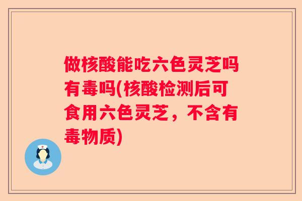 做核酸能吃六色灵芝吗有毒吗(核酸检测后可食用六色灵芝，不含有毒物质)