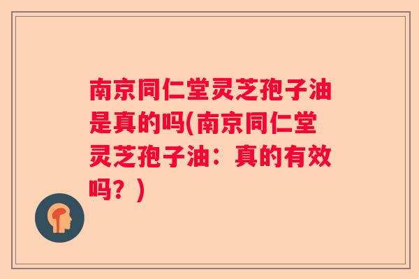南京同仁堂灵芝孢子油是真的吗(南京同仁堂灵芝孢子油：真的有效吗？)