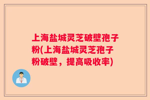 上海盐城灵芝破壁孢子粉(上海盐城灵芝孢子粉破壁，提高吸收率)