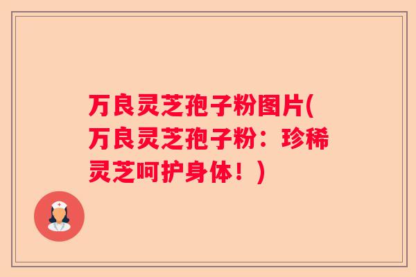 万良灵芝孢子粉图片(万良灵芝孢子粉：珍稀灵芝呵护身体！)