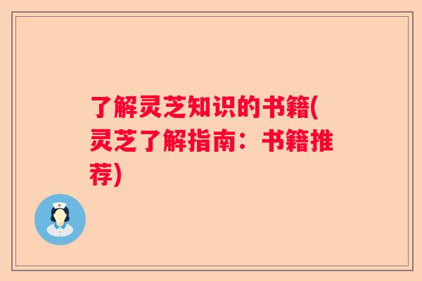 了解灵芝知识的书籍(灵芝了解指南：书籍推荐)